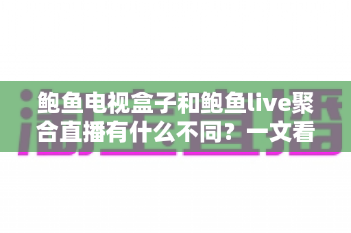 鲍鱼电视盒子和鲍鱼live聚合直播有什么不同?一文看懂两者区别与选择建议 鲍鱼电视盒子和鲍鱼live聚合直播有什么不同?一文看懂两者区别与选择建议