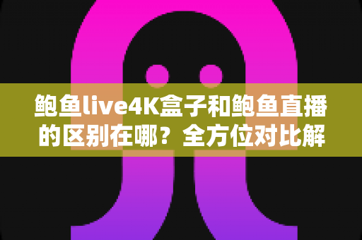 鲍鱼live4K盒子和鲍鱼直播的区别在哪？全方位对比解析，帮你选对观影方案不踩坑