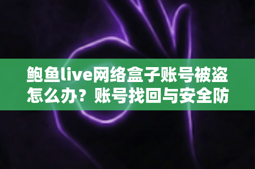 鲍鱼live网络盒子账号被盗怎么办?账号找回与安全防护全攻略 鲍鱼live网络盒子账号被盗怎么办?账号找回与安全防护全攻略
