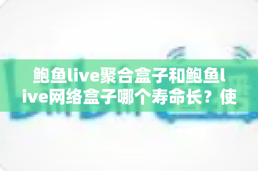 鲍鱼live聚合盒子和鲍鱼live网络盒子哪个寿命长?使用寿命深度对比与保养全攻略 鲍鱼live聚合盒子和鲍鱼live网络盒子哪个寿命长?使用寿命深度对比与保养全攻略