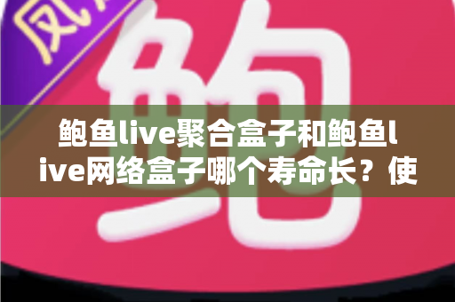 鲍鱼live聚合盒子和鲍鱼live网络盒子哪个寿命长?使用寿命深度对比与保养全攻略 鲍鱼live聚合盒子和鲍鱼live网络盒子哪个寿命长?使用寿命深度对比与保养全攻略