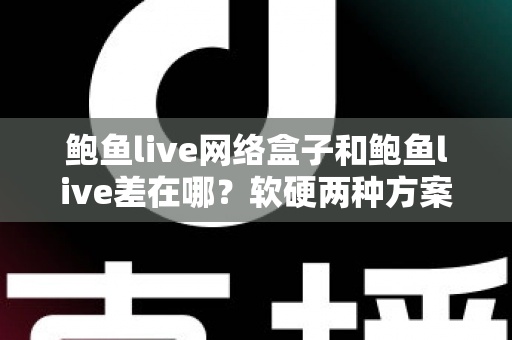 鲍鱼live网络盒子和鲍鱼live差在哪？软硬两种方案全方位对比与选购实用指南
