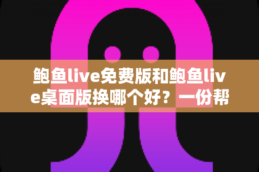 鲍鱼live免费版和鲍鱼live桌面版换哪个好？一份帮你快速做决定的深度对比指南