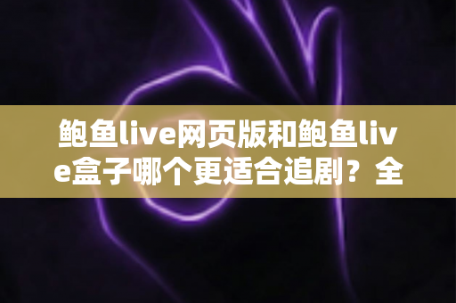 鲍鱼live网页版和鲍鱼live盒子哪个更适合追剧？全方位对比助你找到最佳观影方案