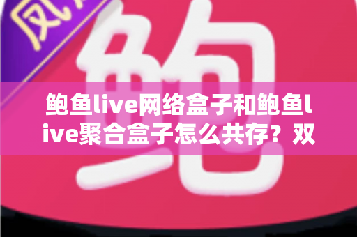 鲍鱼live网络盒子和鲍鱼live聚合盒子怎么共存?双版本安装与使用完全指南 鲍鱼live网络盒子和鲍鱼live聚合盒子怎么共存?双版本安装与使用完全指南