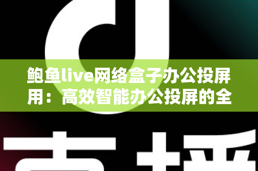 鲍鱼live网络盒子办公投屏用:高效智能办公投屏的全方位实用指南 鲍鱼live网络盒子办公投屏用:高效智能办公投屏的全方位实用指南