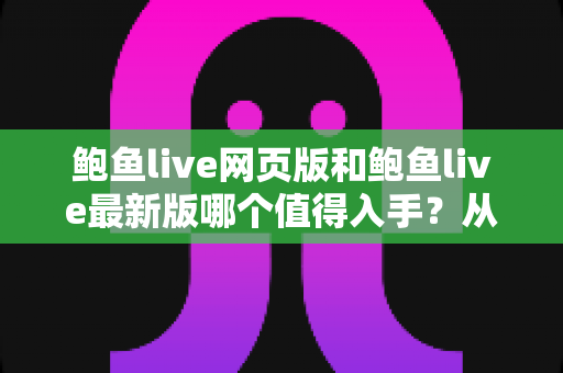 鲍鱼live网页版和鲍鱼live最新版哪个值得入手？从使用场景到功能体验的全面对比指南