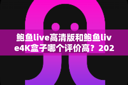 鲍鱼live高清版和鲍鱼live4K盒子哪个评价高?2025最新深度对比测评指南 鲍鱼live高清版和鲍鱼live4K盒子哪个评价高?2025最新深度对比测评指南