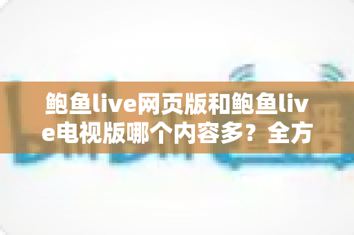 鲍鱼live网页版和鲍鱼live电视版哪个内容多？全方位对比解析帮你找到答案