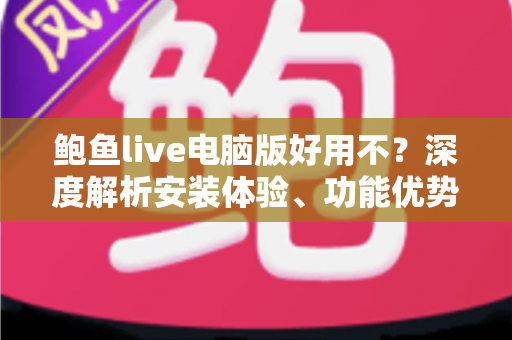 鲍鱼live电脑版好用不?深度解析安装体验、功能优势与使用攻略 鲍鱼live电脑版好用不?深度解析安装体验、功能优势与使用攻略