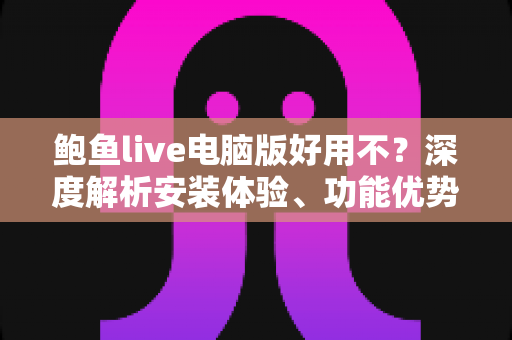 鲍鱼live电脑版好用不?深度解析安装体验、功能优势与使用攻略 鲍鱼live电脑版好用不?深度解析安装体验、功能优势与使用攻略