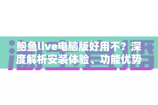 鲍鱼live电脑版好用不?深度解析安装体验、功能优势与使用攻略 鲍鱼live电脑版好用不?深度解析安装体验、功能优势与使用攻略
