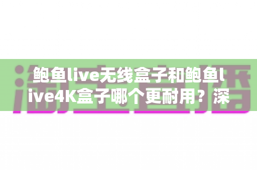 鲍鱼live无线盒子和鲍鱼live4K盒子哪个更耐用?深度对比解析助你选出长寿命之选 鲍鱼live无线盒子和鲍鱼live4K盒子哪个更耐用?深度对比解析助你选出长寿命之选