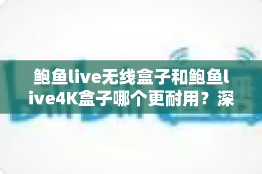 鲍鱼live无线盒子和鲍鱼live4K盒子哪个更耐用?深度对比解析助你选出长寿命之选 鲍鱼live无线盒子和鲍鱼live4K盒子哪个更耐用?深度对比解析助你选出长寿命之选