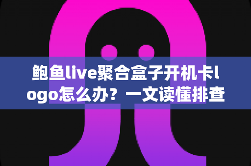 鲍鱼live聚合盒子开机卡logo怎么办？一文读懂排查方法与实用解决方案