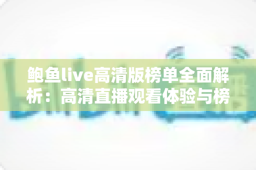 鲍鱼live高清版榜单全面解析:高清直播观看体验与榜单玩法实用指南 鲍鱼live高清版榜单全面解析:高清直播观看体验与榜单玩法实用指南