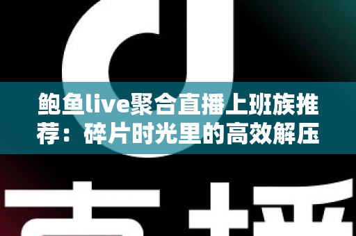 鲍鱼live聚合直播上班族推荐:碎片时光里的高效解压观看指南 鲍鱼live聚合直播上班族推荐:碎片时光里的高效解压观看指南