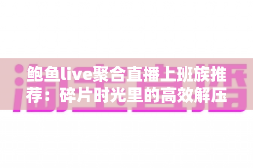 鲍鱼live聚合直播上班族推荐:碎片时光里的高效解压观看指南 鲍鱼live聚合直播上班族推荐:碎片时光里的高效解压观看指南