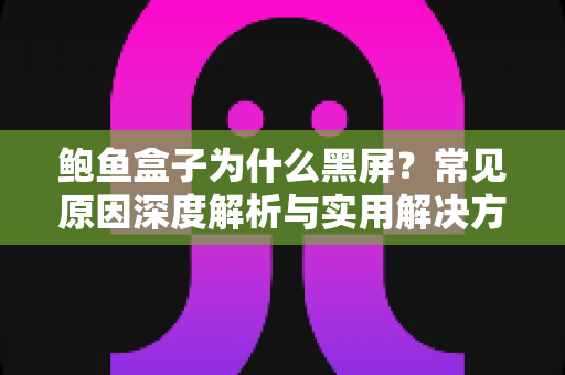 鲍鱼盒子为什么黑屏?常见原因深度解析与实用解决方案指南 鲍鱼盒子为什么黑屏?常见原因深度解析与实用解决方案指南