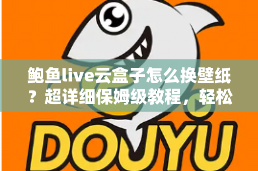 鲍鱼live云盒子怎么换壁纸？超详细保姆级教程，轻松打造专属个性化桌面