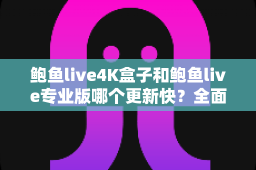 鲍鱼live4K盒子和鲍鱼live专业版哪个更新快?全面解析两者更新速度与选购指南 鲍鱼live4K盒子和鲍鱼live专业版哪个更新快?全面解析两者更新速度与选购指南