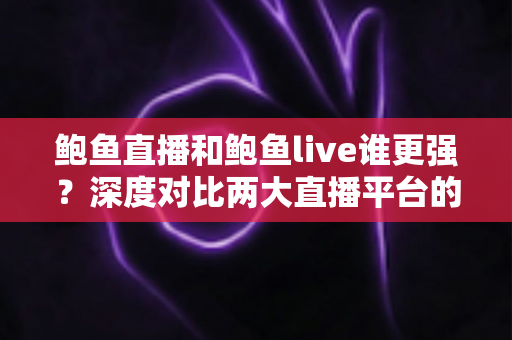 鲍鱼直播和鲍鱼live谁更强？深度对比两大直播平台的综合实力与特色