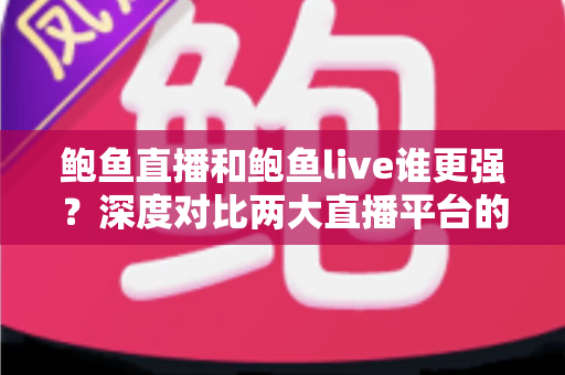 鲍鱼直播和鲍鱼live谁更强？深度对比两大直播平台的综合实力与特色
