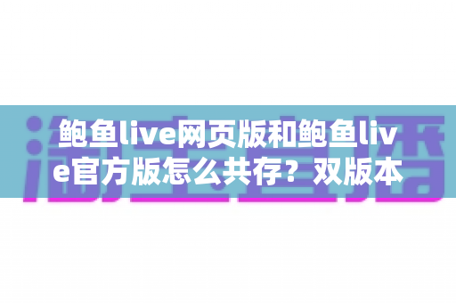 鲍鱼live网页版和鲍鱼live官方版怎么共存?双版本安装与使用全攻略详解 鲍鱼live网页版和鲍鱼live官方版怎么共存?双版本安装与使用全攻略详解