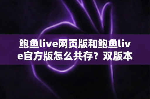 鲍鱼live网页版和鲍鱼live官方版怎么共存?双版本安装与使用全攻略详解 鲍鱼live网页版和鲍鱼live官方版怎么共存?双版本安装与使用全攻略详解
