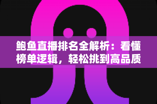 鲍鱼直播排名全解析:看懂榜单逻辑,轻松挑到高品质鲍鱼 鲍鱼直播排名全解析:看懂榜单逻辑,轻松挑到高品质鲍鱼