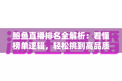 鲍鱼直播排名全解析:看懂榜单逻辑,轻松挑到高品质鲍鱼 鲍鱼直播排名全解析:看懂榜单逻辑,轻松挑到高品质鲍鱼