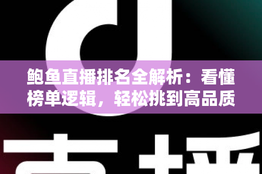 鲍鱼直播排名全解析:看懂榜单逻辑,轻松挑到高品质鲍鱼 鲍鱼直播排名全解析:看懂榜单逻辑,轻松挑到高品质鲍鱼