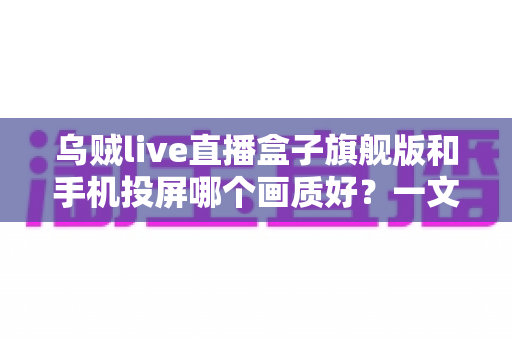 乌贼live直播盒子旗舰版和手机投屏哪个画质好?一文看懂高清观影最佳选择 乌贼live直播盒子旗舰版和手机投屏哪个画质好?一文看懂高清观影最佳选择