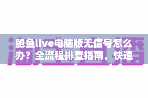 鲍鱼live电脑版无信号怎么办?全流程排查指南,快速恢复流畅直播体验 鲍鱼live电脑版无信号怎么办?全流程排查指南,快速恢复流畅直播体验