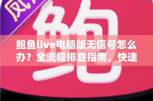 鲍鱼live电脑版无信号怎么办?全流程排查指南,快速恢复流畅直播体验 鲍鱼live电脑版无信号怎么办?全流程排查指南,快速恢复流畅直播体验
