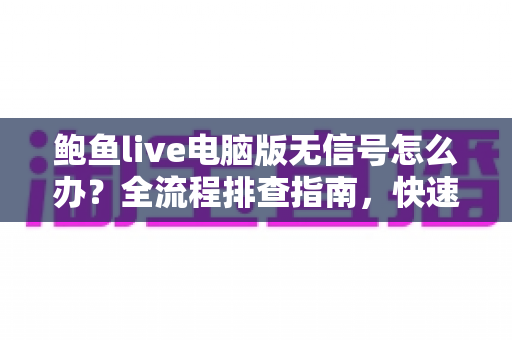 鲍鱼live电脑版无信号怎么办?全流程排查指南,快速恢复流畅直播体验 鲍鱼live电脑版无信号怎么办?全流程排查指南,快速恢复流畅直播体验