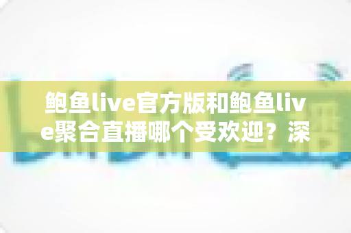 鲍鱼live官方版和鲍鱼live聚合直播哪个受欢迎?深度对比帮你找到最适合的观看选择 鲍鱼live官方版和鲍鱼live聚合直播哪个受欢迎?深度对比帮你找到最适合的观看选择