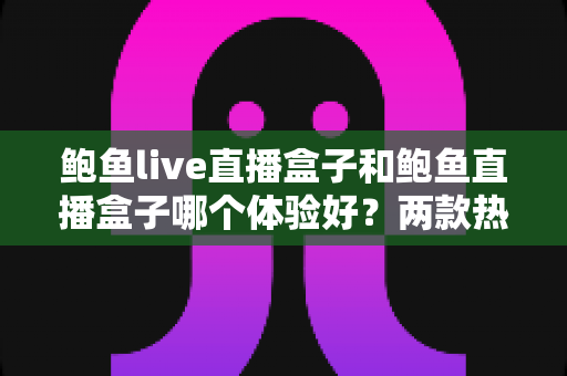 鲍鱼live直播盒子和鲍鱼直播盒子哪个体验好?两款热门直播盒子全方位对比评测与选购指南 鲍鱼live直播盒子和鲍鱼直播盒子哪个体验好?两款热门直播盒子全方位对比评测与选购指南