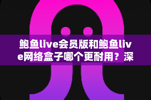 鲍鱼live会员版和鲍鱼live网络盒子哪个更耐用?深度评测与选购避坑全指南 鲍鱼live会员版和鲍鱼live网络盒子哪个更耐用?深度评测与选购避坑全指南