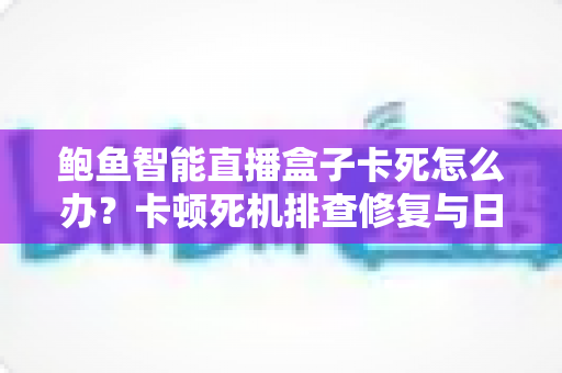 鲍鱼智能直播盒子卡死怎么办?卡顿死机排查修复与日常预防全攻略 鲍鱼智能直播盒子卡死怎么办?卡顿死机排查修复与日常预防全攻略