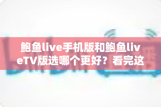 鲍鱼live手机版和鲍鱼liveTV版选哪个更好?看完这篇全面对比再决定 鲍鱼live手机版和鲍鱼liveTV版选哪个更好?看完这篇全面对比再决定