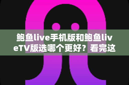 鲍鱼live手机版和鲍鱼liveTV版选哪个更好？看完这篇全面对比再决定