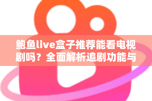 鲍鱼live盒子推荐能看电视剧吗?全面解析追剧功能与实用选购指南 鲍鱼live盒子推荐能看电视剧吗?全面解析追剧功能与实用选购指南