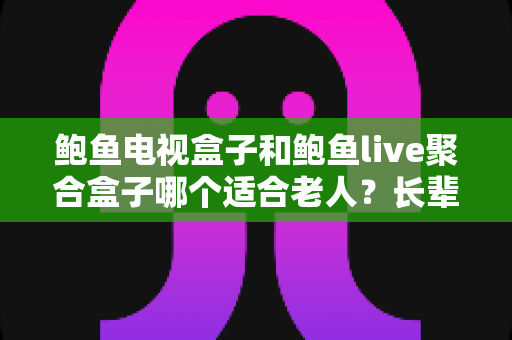 鲍鱼电视盒子和鲍鱼live聚合盒子哪个适合老人？长辈电视盒子深度对比与选购全攻略