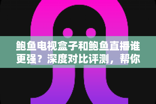 鲍鱼电视盒子和鲍鱼直播谁更强？深度对比评测，帮你找到最适合的大屏观影方案