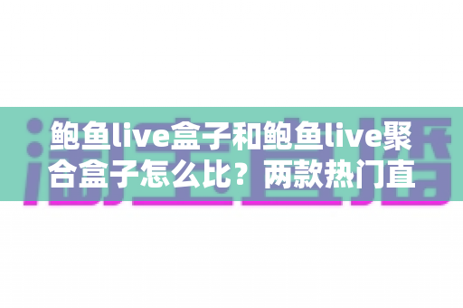 鲍鱼live盒子和鲍鱼live聚合盒子怎么比?两款热门直播设备的核心差异与选购全指南 鲍鱼live盒子和鲍鱼live聚合盒子怎么比?两款热门直播设备的核心差异与选购全指南