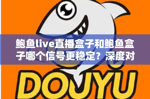 鲍鱼live直播盒子和鲍鱼盒子哪个信号更稳定?深度对比与选购全攻略 鲍鱼live直播盒子和鲍鱼盒子哪个信号更稳定?深度对比与选购全攻略