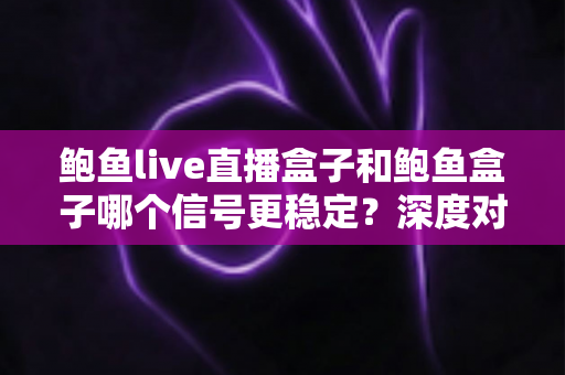 鲍鱼live直播盒子和鲍鱼盒子哪个信号更稳定?深度对比与选购全攻略 鲍鱼live直播盒子和鲍鱼盒子哪个信号更稳定?深度对比与选购全攻略