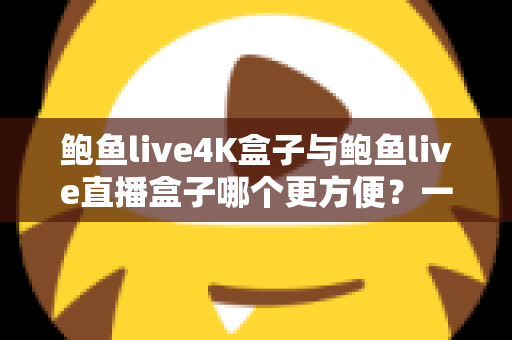 鲍鱼live4K盒子与鲍鱼live直播盒子哪个更方便？一篇讲透选购逻辑的实用对比指南