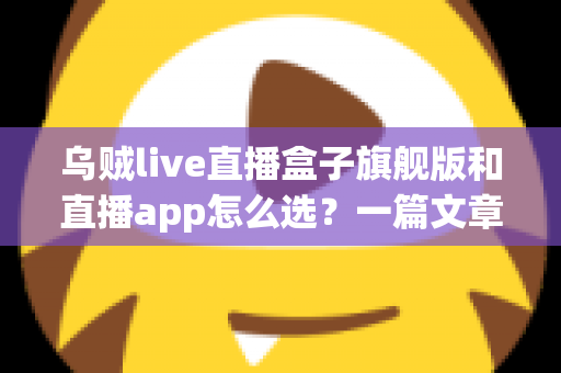 乌贼live直播盒子旗舰版和直播app怎么选?一篇文章帮你理清思路、做出正确决定 乌贼live直播盒子旗舰版和直播app怎么选?一篇文章帮你理清思路、做出正确决定
